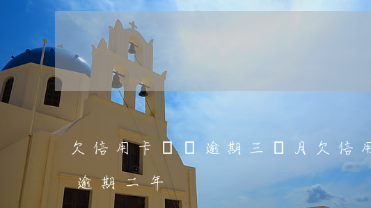欠信用卡兩萬逾期三個月(欠信用卡3000逾期二年)