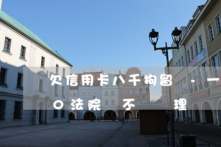 欠信用卡八千拘留嗎-一般欠信用卡8000法院會不會處理