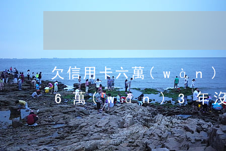 欠信用卡六萬(wàn)逾期3年(欠信用卡6萬(wàn)3年沒(méi)還了)