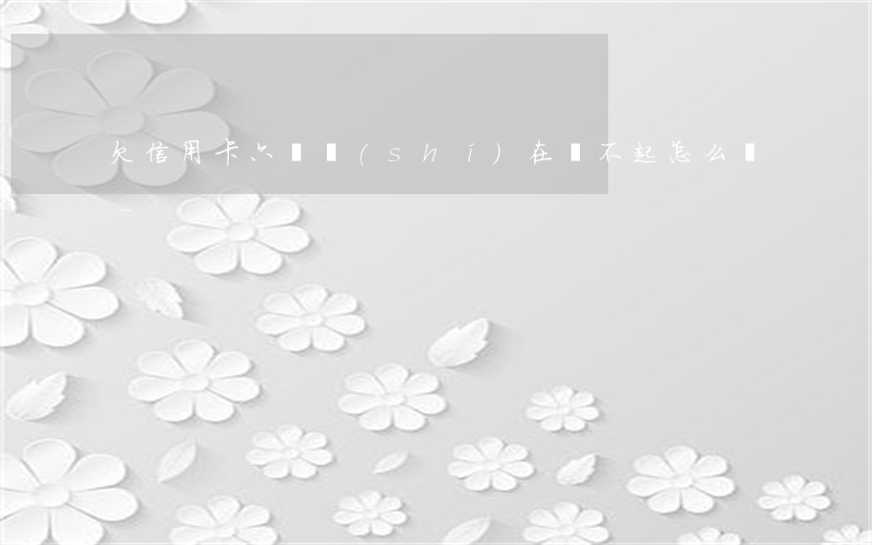 欠信用卡六萬實(shí)在還不起怎么辦-