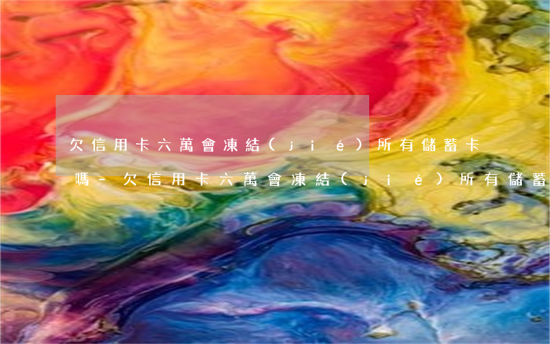 欠信用卡六萬會凍結(jié)所有儲蓄卡嗎-欠信用卡六萬會凍結(jié)所有儲蓄卡嗎知乎