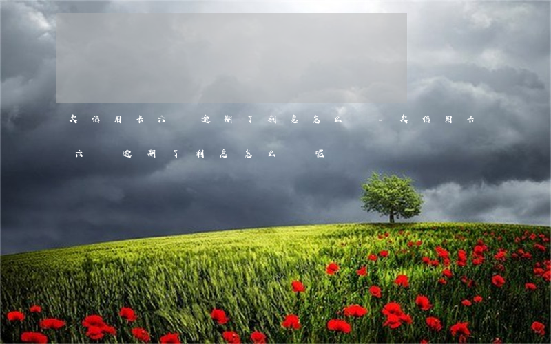 欠信用卡六萬逾期了利息怎么辦-欠信用卡六萬逾期了利息怎么辦呢