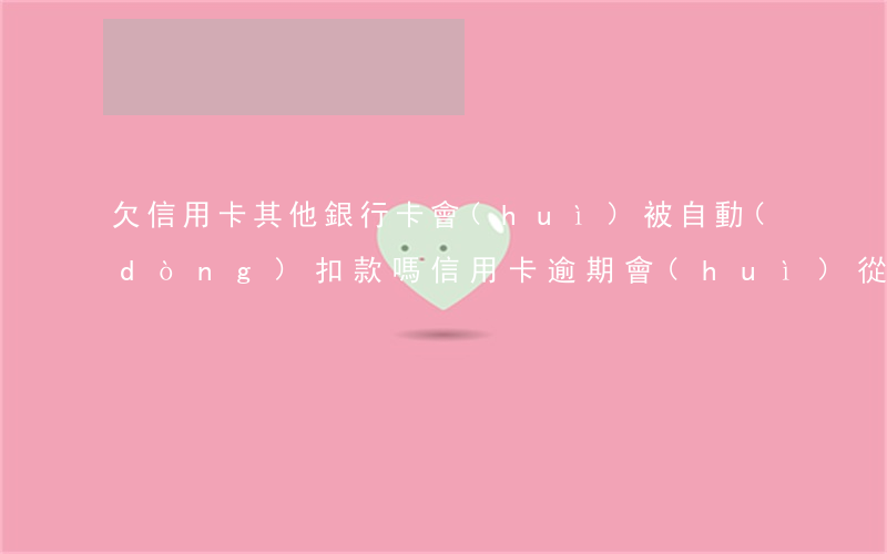 欠信用卡其他銀行卡會(huì)被自動(dòng)扣款嗎（信用卡逾期會(huì)從銀行卡自動(dòng)扣款嗎）