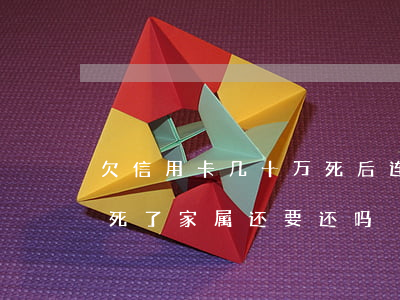 欠信用卡几十万死后连累家人(欠信用卡钱人死了家属还要还吗)