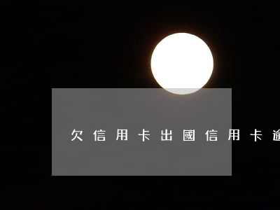 欠信用卡出國（信用卡逾期出國了）
