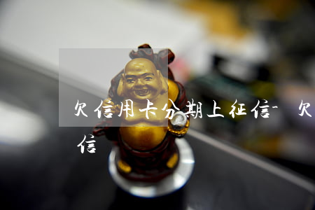 欠信用卡分期上征信-欠信用卡分期影響征信嗎