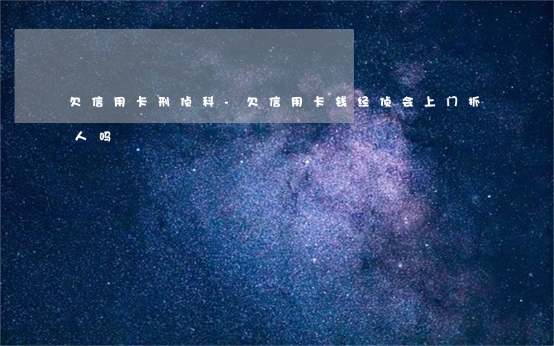 欠信用卡刑侦科-欠信用卡钱经侦会上门抓人吗