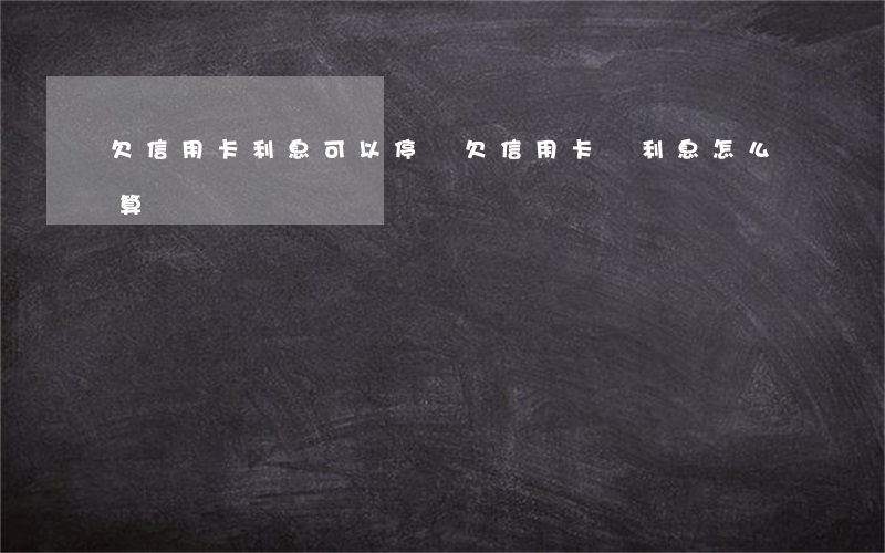 欠信用卡利息可以停嗎(欠信用卡錢利息怎么算)