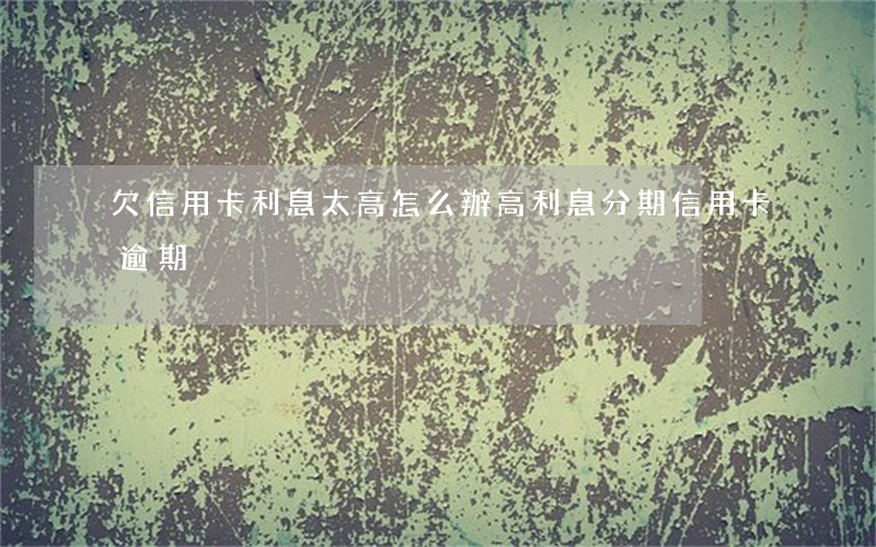 欠信用卡利息太高怎么辦（高利息分期信用卡逾期）