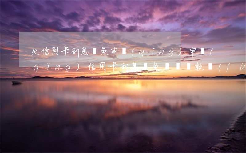 欠信用卡利息減免申請(qǐng)，申請(qǐng)信用卡利息減免，減輕還款負(fù)擔(dān)