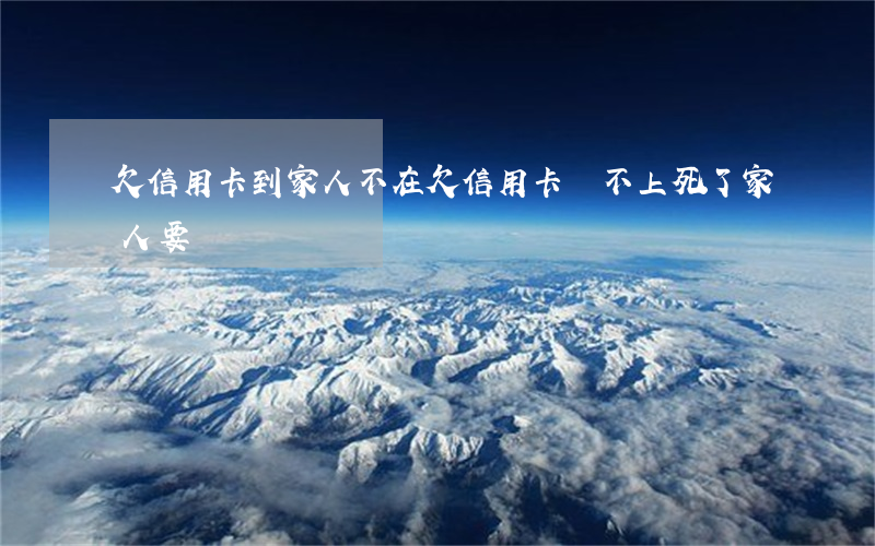 欠信用卡 到家人不在(欠信用卡還不上死了家人要還嗎)