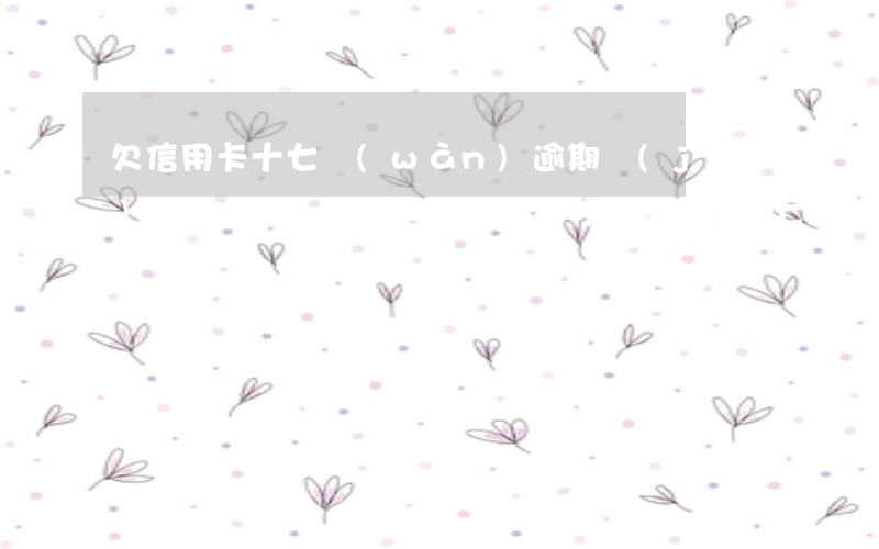 欠信用卡十七萬(wàn)逾期結(jié)果會(huì)怎么樣-欠信用卡十七萬(wàn)逾期結(jié)果會(huì)怎么樣呢