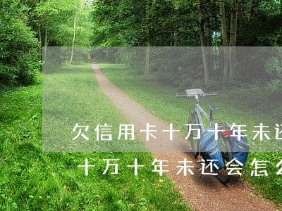 欠信用卡十万十年未还会怎么样-欠信用卡十万十年未还会怎么样吗
