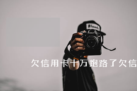 欠信用卡十万跑路了(欠信用卡 跑路)