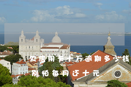 欠信用卡十万逾期多少钱利息 欠信用卡逾期别怕每月还十元