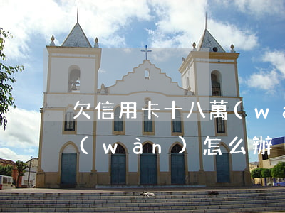 欠信用卡十八萬(wàn)(欠信用卡十八萬(wàn)怎么辦)