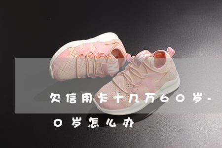 欠信用卡十几万60岁-欠信用卡十几万60岁怎么办