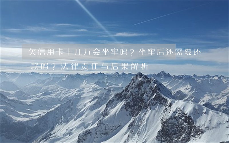 欠信用卡十几万会坐牢吗？坐牢后还需要还款吗？法律责任与后果解析