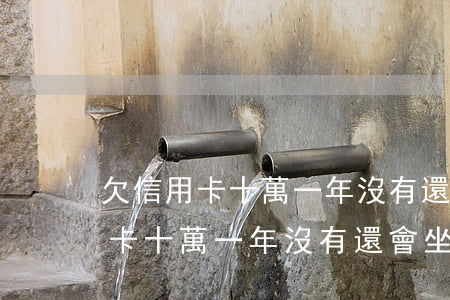欠信用卡十萬一年沒有還會坐牢嗎-欠信用卡十萬一年沒有還會坐牢嗎知乎