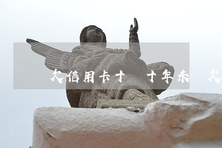 欠信用卡十萬十年未還(欠信用卡十萬十年未還)