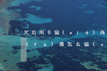 欠信用卡協(xié)商還款技巧（信用卡負(fù)債怎么協(xié)商）