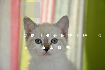 欠信用卡去地鐵上班-欠信用卡能進(jìn)廠上班嗎