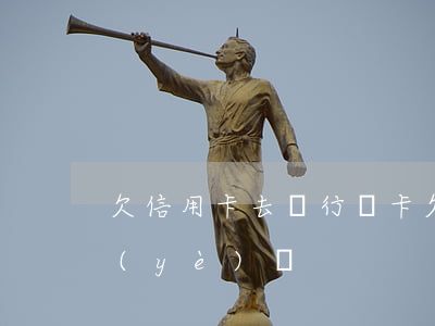 欠信用卡去銀行辦卡(欠信用卡錢去銀行辦業(yè)務)