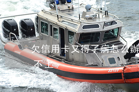 欠信用卡又得了病怎么辦 欠信用卡生病了還不上