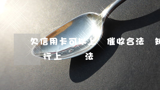 欠信用卡可以上門催收合法嗎知乎 欠信用卡銀行上門違法嗎