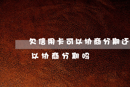 欠信用卡可以协商分期还款吗（好的信用卡可以协商分期吗）