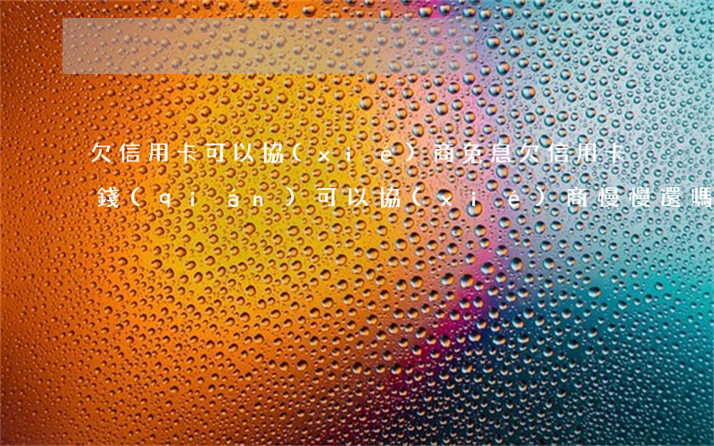 欠信用卡可以協(xié)商免息(欠信用卡錢(qián)可以協(xié)商慢慢還嗎)