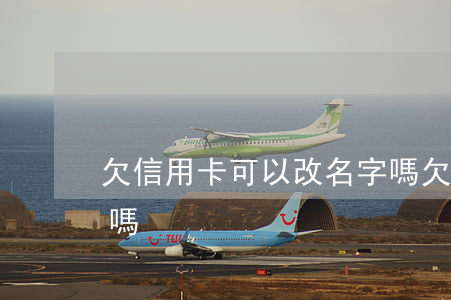 欠信用卡可以改名字嗎 欠信用卡可以換電話嗎?