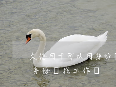 欠信用卡可以用身份證(欠信用卡逾期可以用身份證找工作嗎)