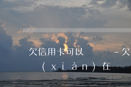 欠信用卡可以簽證嗎-欠信用卡可以簽證嗎現(xiàn)在