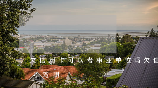 欠信用卡可以考事业单位吗（欠信用卡能不能考驾照）