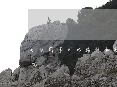 欠信用卡可以跨行扣款吗（欠信用卡会跨行扣吗）