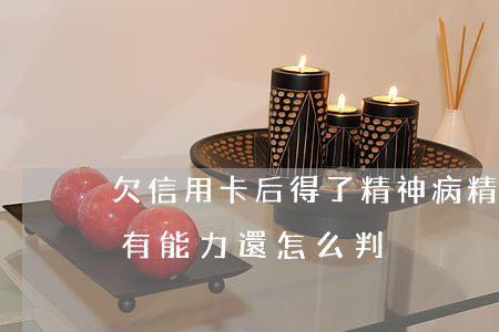 欠信用卡后得了精神病(精神病人欠信用卡沒有能力還怎么判?)