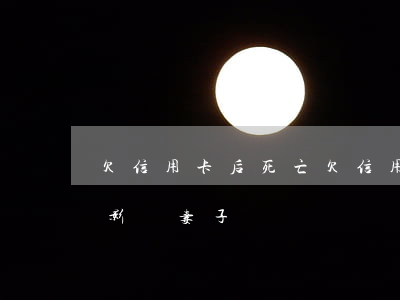 欠信用卡后死亡 欠信用卡死亡會(huì)影響妻子