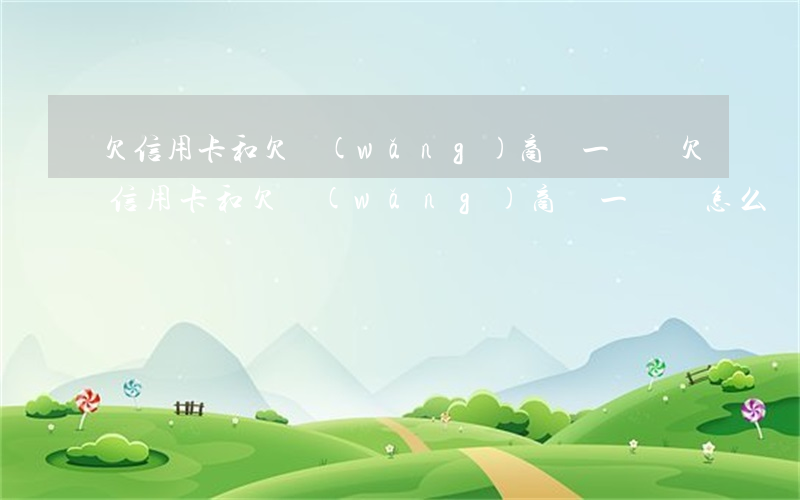 欠信用卡和欠網(wǎng)商貸一樣嗎(欠信用卡和欠網(wǎng)商貸一樣嗎怎么辦)