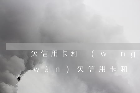 欠信用卡和網(wǎng)貸共50多萬(wàn)(欠信用卡和網(wǎng)貸40萬(wàn)全面逾期)
