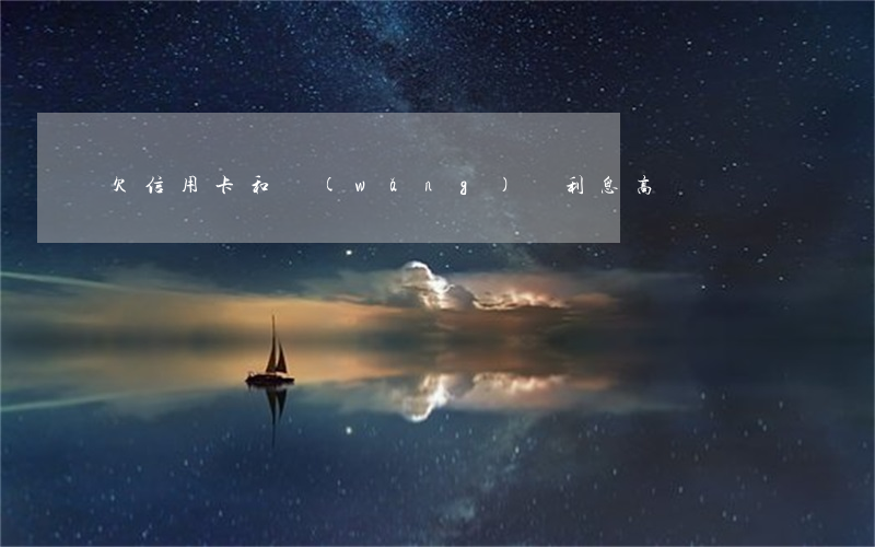 欠信用卡和網(wǎng)貸利息高嗎