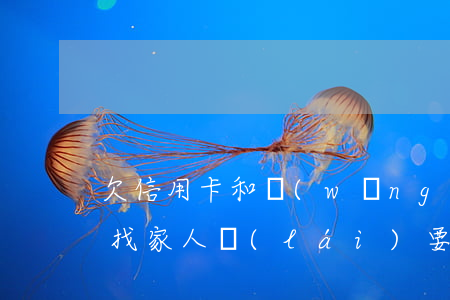 欠信用卡和網(wǎng)貸會(huì)找家人來(lái)要錢嗎-欠信用卡和網(wǎng)貸會(huì)找家人來(lái)要錢嗎知乎