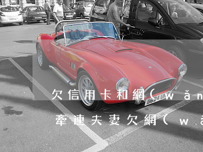 欠信用卡和網(wǎng)貸會(huì)牽連夫妻(欠網(wǎng)貸,對(duì)信用卡有影響嗎?)