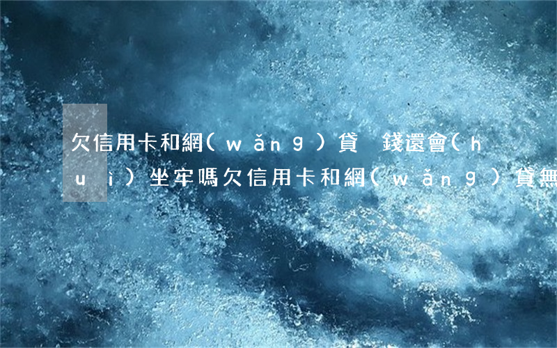 欠信用卡和網(wǎng)貸沒錢還會(huì)坐牢嗎(欠信用卡和網(wǎng)貸無(wú)力償還會(huì)坐牢嗎)