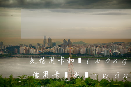 欠信用卡和網(wǎng)貸能逃哪里去(欠信用卡會成網(wǎng)逃嗎)