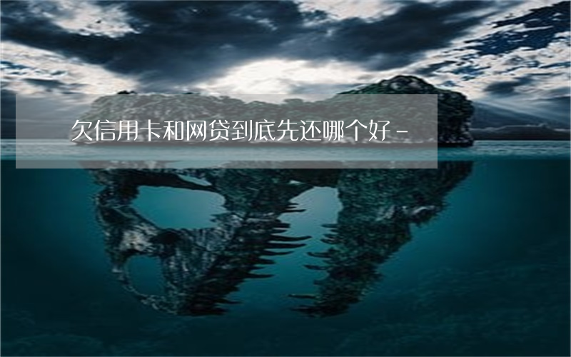 欠信用卡和网贷到底先还哪个好-