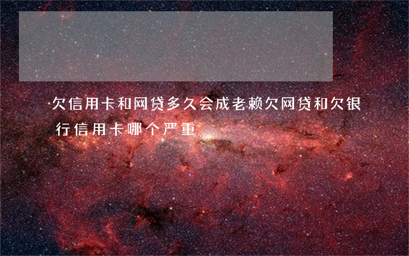 欠信用卡和网贷多久会成老赖(欠网贷和欠银行信用卡哪个严重)