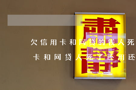 欠信用卡和网贷的钱人死了怎么办-欠信用卡和网贷人死了还用还吗