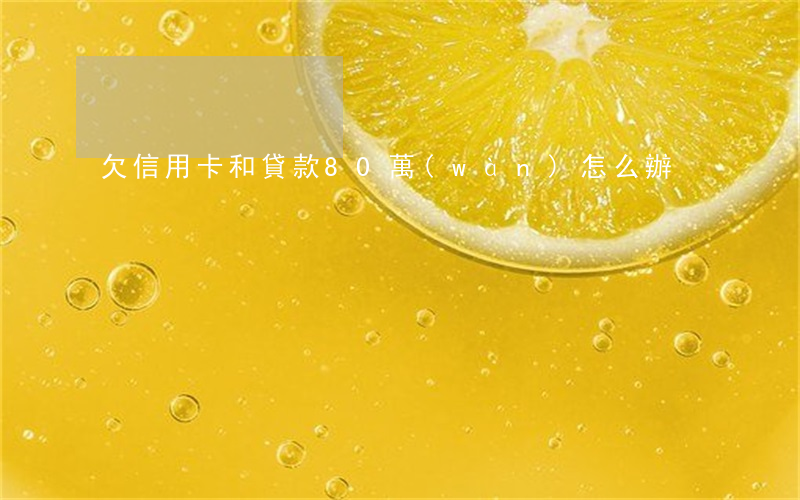 欠信用卡和貸款80萬(wàn)怎么辦