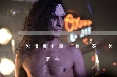 欠信用卡和貸款錢不還(欠信用卡和貸款錢不還會怎么樣)